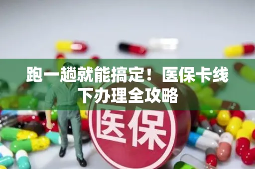 跑一趟就能搞定！医保卡线下办理全攻略